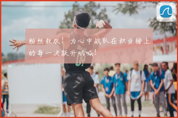 粉丝狂欢！为心中战队在积分榜上的每一次跃升呐喊！