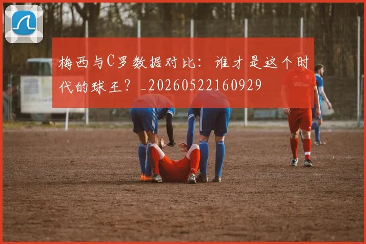 梅西与C罗数据对比：谁才是这个时代的球王？_20260522160929