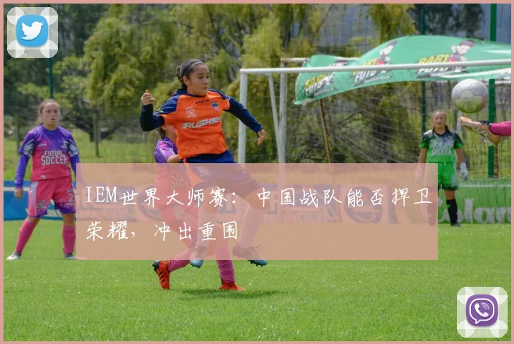 IEM世界大师赛：中国战队能否捍卫荣耀，冲出重围