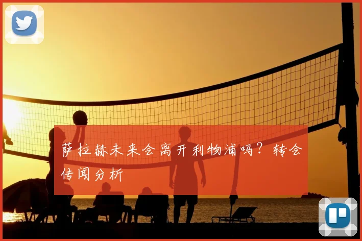 萨拉赫未来会离开利物浦吗？转会传闻分析