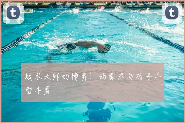 战术大师的博弈！西蒙尼与对手斗智斗勇