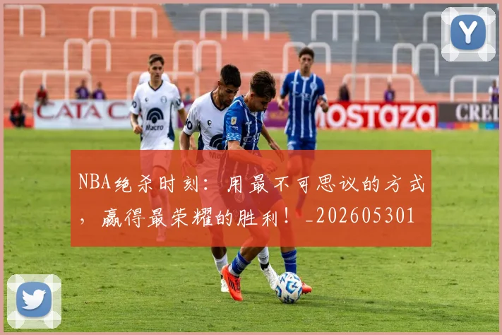 NBA绝杀时刻：用最不可思议的方式，赢得最荣耀的胜利！_20260530143622_20260702165810