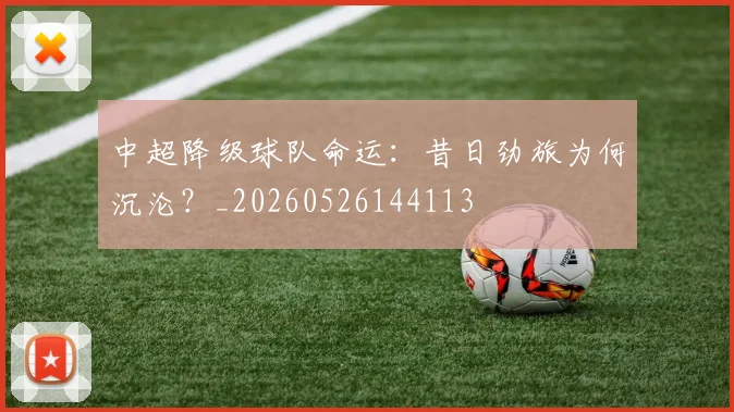 中超降级球队命运：昔日劲旅为何沉沦？_20260526144113