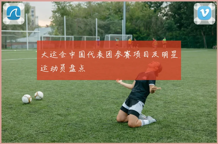 大运会中国代表团参赛项目及明星运动员盘点