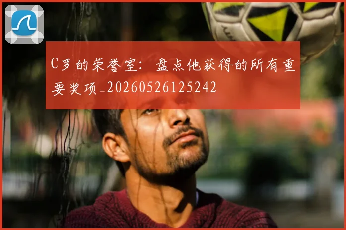 C罗的荣誉室：盘点他获得的所有重要奖项_20260526125242
