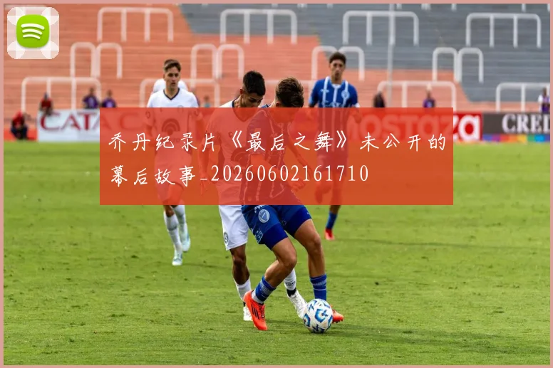 乔丹纪录片《最后之舞》未公开的幕后故事_20260602161710