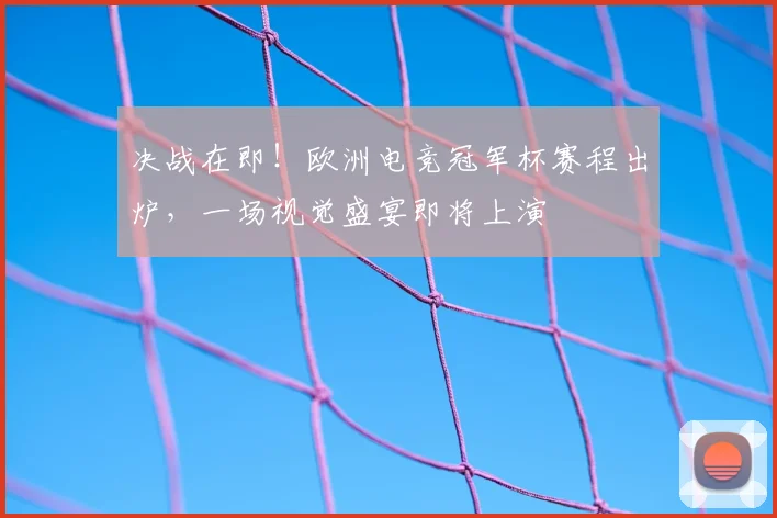 决战在即！欧洲电竞冠军杯赛程出炉，一场视觉盛宴即将上演