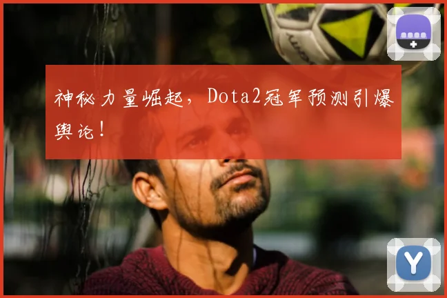 神秘力量崛起，Dota2冠军预测引爆舆论！