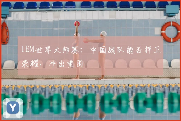 IEM世界大师赛：中国战队能否捍卫荣耀，冲出重围