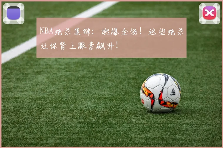 NBA绝杀集锦：燃爆全场！这些绝杀让你肾上腺素飙升！