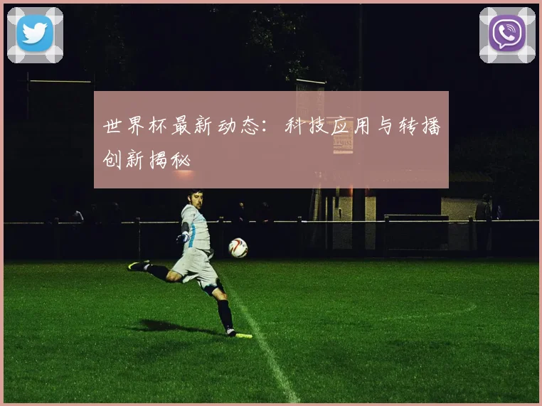 世界杯最新动态：科技应用与转播创新揭秘