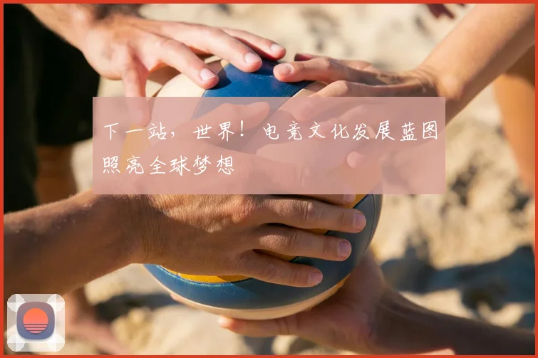 下一站，世界！电竞文化发展蓝图照亮全球梦想