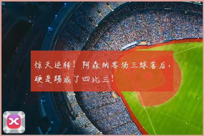惊天逆转！阿森纳客场三球落后，硬是踢成了四比三！