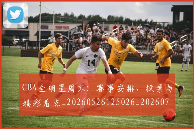 CBA全明星周末：赛事安排、投票与精彩看点_20260526125026_20260702035359