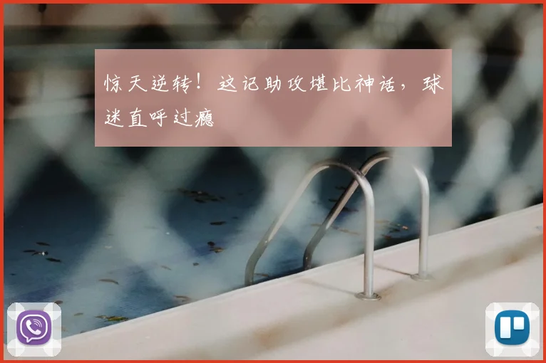 惊天逆转！这记助攻堪比神话，球迷直呼过瘾