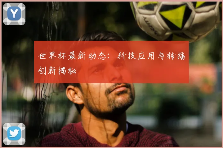 世界杯最新动态:科技应用与转播创新揭秘