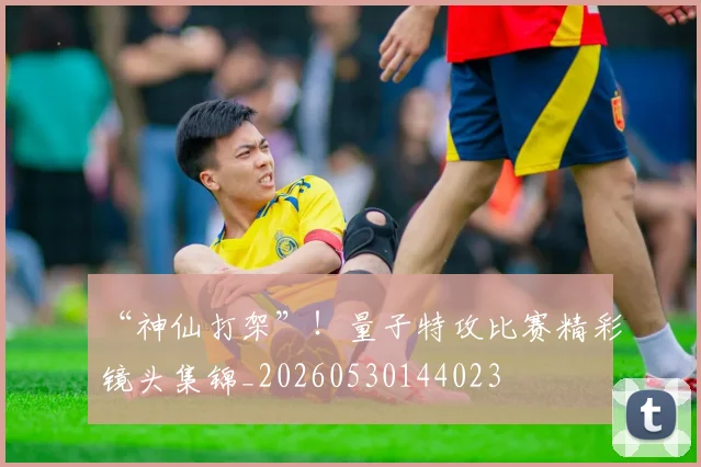 “神仙打架”！量子特攻比赛精彩镜头集锦_20260530144023