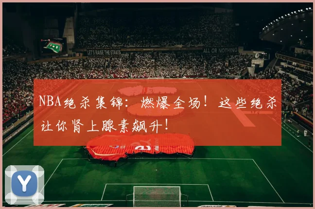 NBA绝杀集锦：燃爆全场！这些绝杀让你肾上腺素飙升！