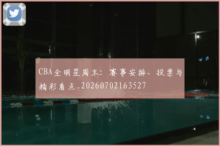 CBA全明星周末：赛事安排、投票与精彩看点_20260702163527
