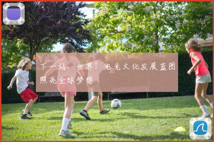 下一站，世界！电竞文化发展蓝图照亮全球梦想