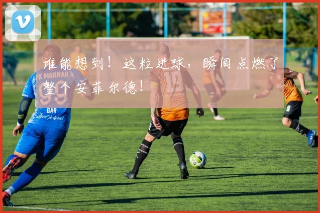谁能想到！这粒进球，瞬间点燃了整个安菲尔德！