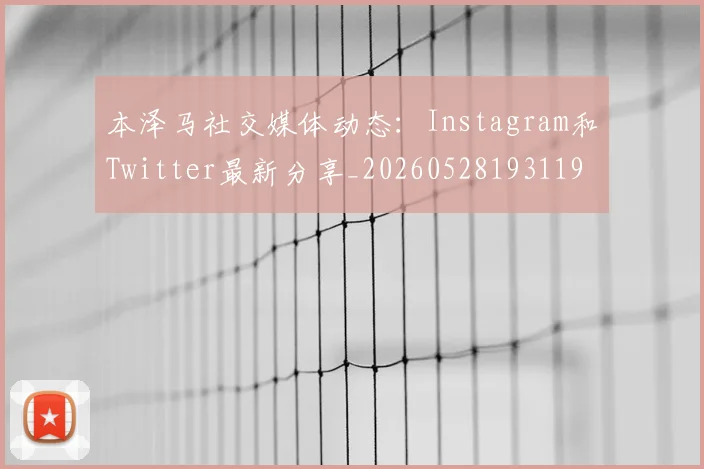 本泽马社交媒体动态：Instagram和Twitter最新分享_20260528193119