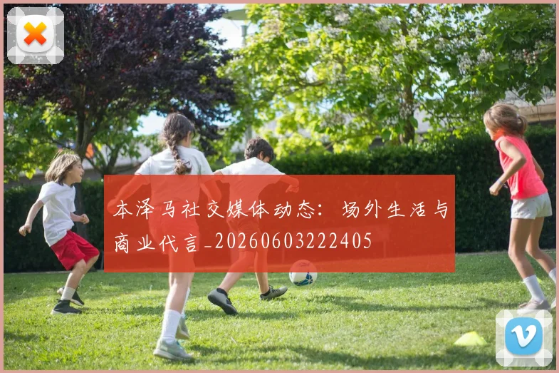 本泽马社交媒体动态：场外生活与商业代言_20260603222405