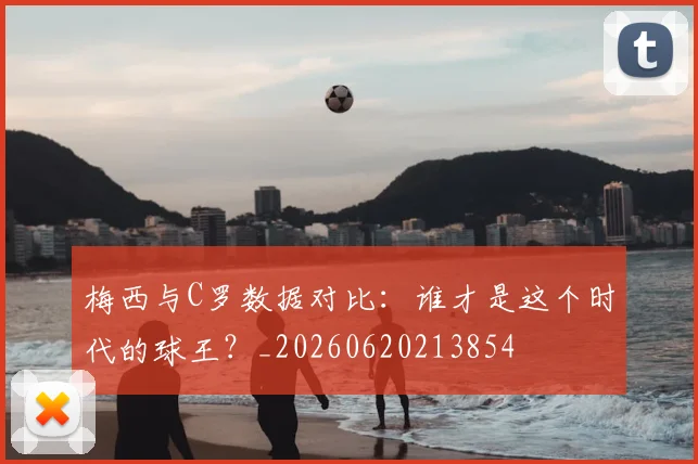 梅西与C罗数据对比：谁才是这个时代的球王？_20260620213854