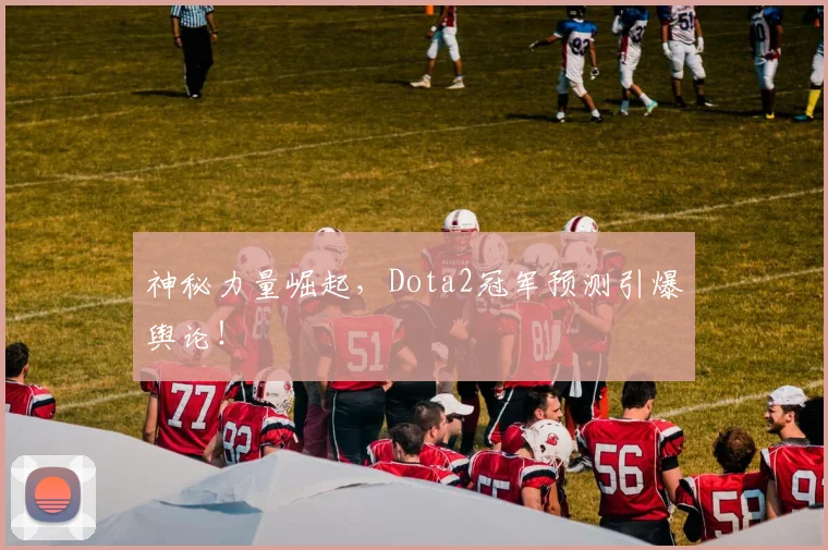神秘力量崛起，Dota2冠军预测引爆舆论！