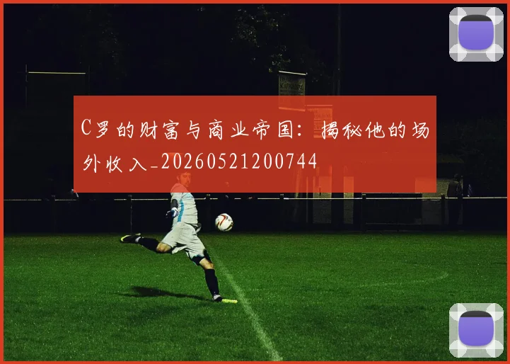 C罗的财富与商业帝国：揭秘他的场外收入_20260521200744